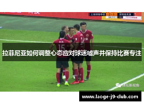 拉菲尼亚如何调整心态应对球迷嘘声并保持比赛专注