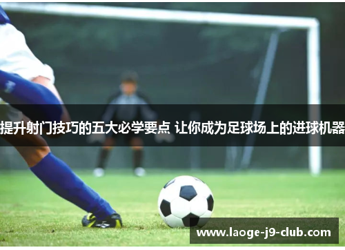 提升射门技巧的五大必学要点 让你成为足球场上的进球机器