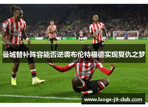 曼城替补阵容能否逆袭布伦特福德实现复仇之梦