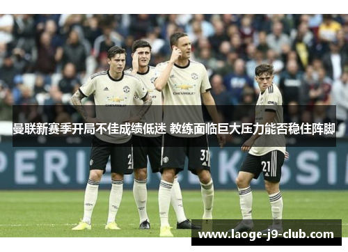 曼联新赛季开局不佳成绩低迷 教练面临巨大压力能否稳住阵脚