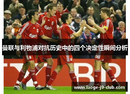 曼联与利物浦对抗历史中的四个决定性瞬间分析