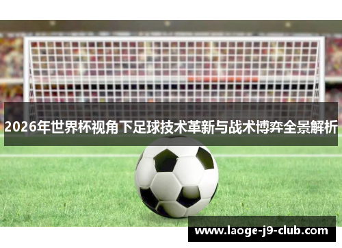 2026年世界杯视角下足球技术革新与战术博弈全景解析