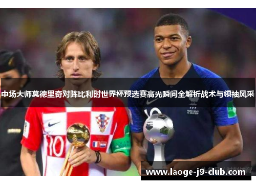 中场大师莫德里奇对阵比利时世界杯预选赛高光瞬间全解析战术与领袖风采