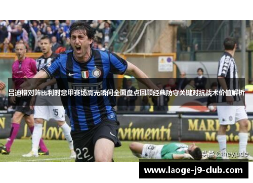 吕迪格对阵比利时意甲赛场高光瞬间全面盘点回顾经典防守关键对抗战术价值解析 吕迪格对阵比利时意甲赛场高光瞬间全面盘点回顾经典防守关键对抗战术价值解析