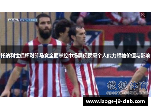 托纳利世俱杯对阵马竞全面掌控中场展现顶级个人能力领袖价值与影响 托纳利世俱杯对阵马竞全面掌控中场展现顶级个人能力领袖价值与影响