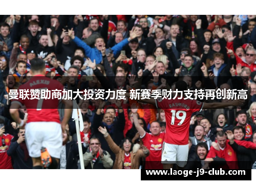 曼联赞助商加大投资力度 新赛季财力支持再创新高 曼联赞助商加大投资力度 新赛季财力支持再创新高