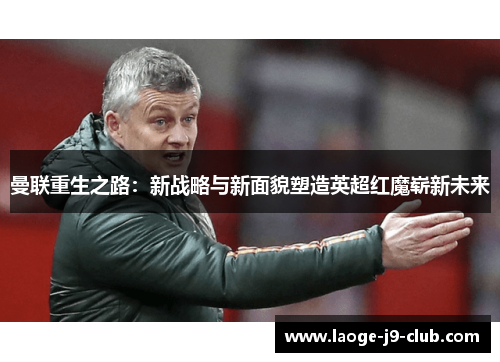 曼联重生之路：新战略与新面貌塑造英超红魔崭新未来