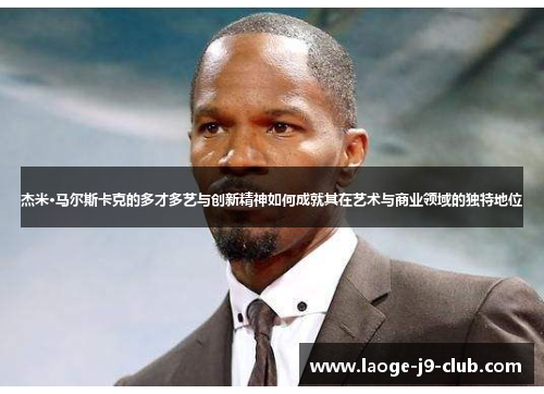 杰米·马尔斯卡克的多才多艺与创新精神如何成就其在艺术与商业领域的独特地位
