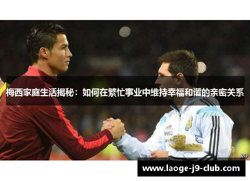 梅西家庭生活揭秘：如何在繁忙事业中维持幸福和谐的亲密关系