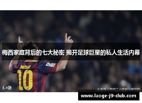 梅西家庭背后的七大秘密 揭开足球巨星的私人生活内幕
