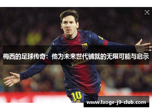 梅西的足球传奇：他为未来世代铺就的无限可能与启示