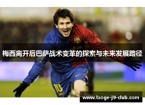 梅西离开后巴萨战术变革的探索与未来发展路径