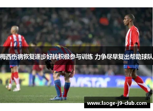 梅西伤病恢复逐步好转积极参与训练 力争尽早复出帮助球队