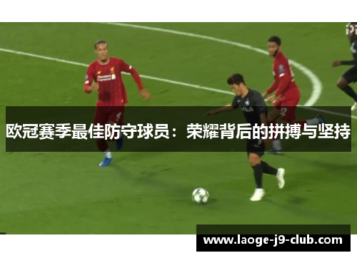 欧冠赛季最佳防守球员:荣耀背后的拼搏与坚持 欧冠赛季最佳防守球员:荣耀背后的拼搏与坚持