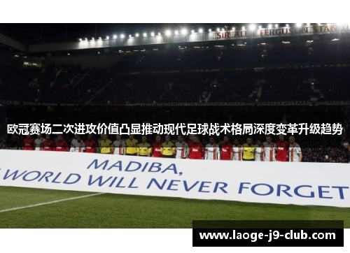 欧冠赛场二次进攻价值凸显推动现代足球战术格局深度变革升级趋势 欧冠赛场二次进攻价值凸显推动现代足球战术格局深度变革升级趋势
