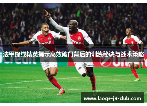 法甲锋线精英揭示高效破门背后的训练秘诀与战术策略