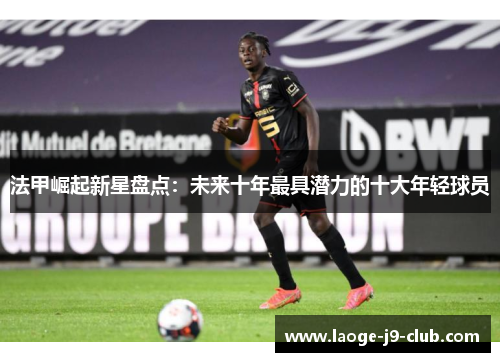 法甲崛起新星盘点：未来十年最具潜力的十大年轻球员