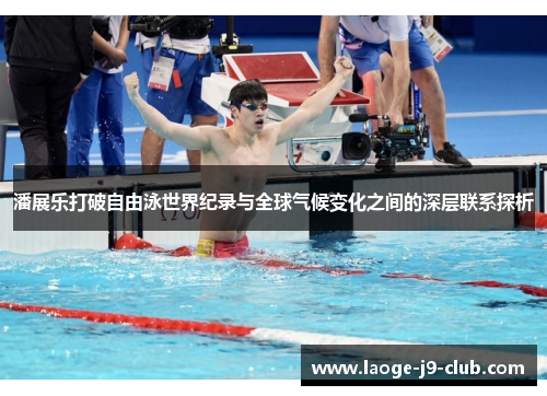 潘展乐打破自由泳世界纪录与全球气候变化之间的深层联系探析