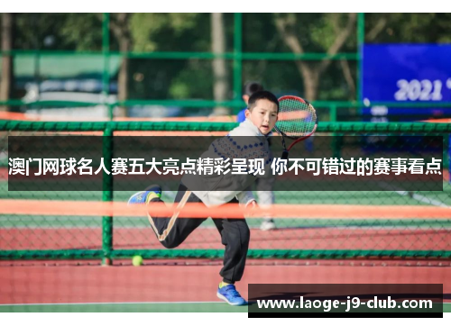 澳门网球名人赛五大亮点精彩呈现 你不可错过的赛事看点