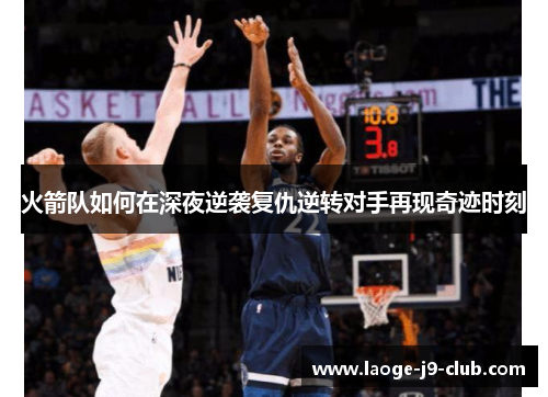 火箭队如何在深夜逆袭复仇逆转对手再现奇迹时刻