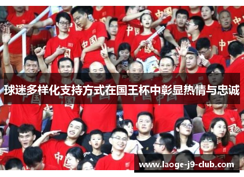 球迷多样化支持方式在国王杯中彰显热情与忠诚