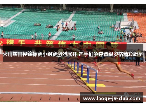 火山灰田径锦标赛小组赛激烈展开 选手们争夺晋级资格精彩纷呈