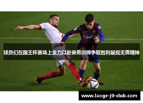 球员们在国王杯赛场上全力以赴奋勇拼搏争取胜利展现无畏精神