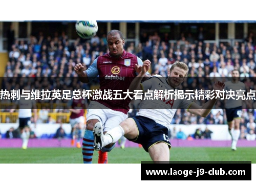 热刺与维拉英足总杯激战五大看点解析揭示精彩对决亮点