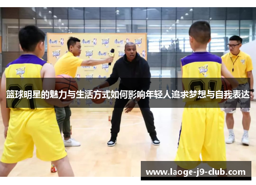 篮球明星的魅力与生活方式如何影响年轻人追求梦想与自我表达