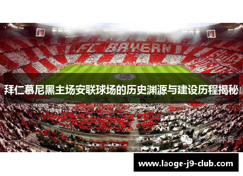 拜仁慕尼黑主场安联球场的历史渊源与建设历程揭秘