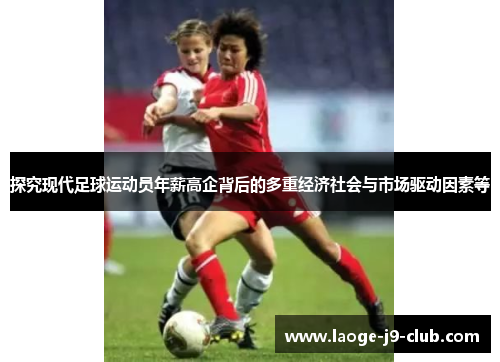 探究现代足球运动员年薪高企背后的多重经济社会与市场驱动因素等