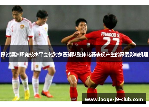 探讨澳洲杯竞技水平变化对参赛球队整体比赛表现产生的深度影响机理
